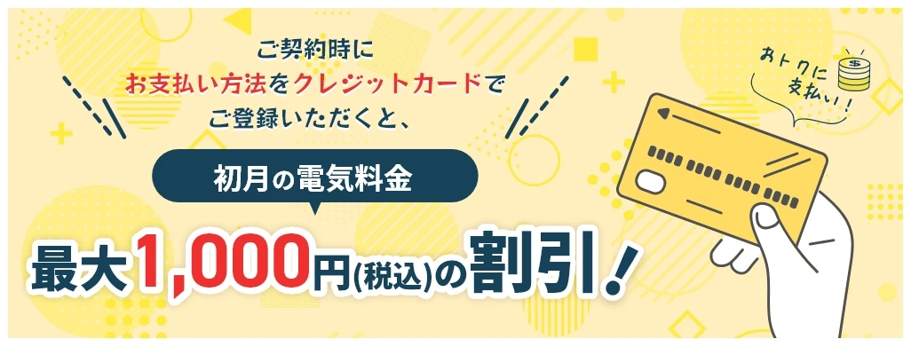 ご契約時にお支払い方法をクレジットカードでご登録いただくと初月の電気料金が最大1,000円(税込)の割引!おとくにお支払い!